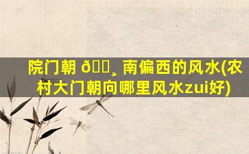 院门朝 🕸 南偏西的风水(农村大门朝向哪里风水zui
好)